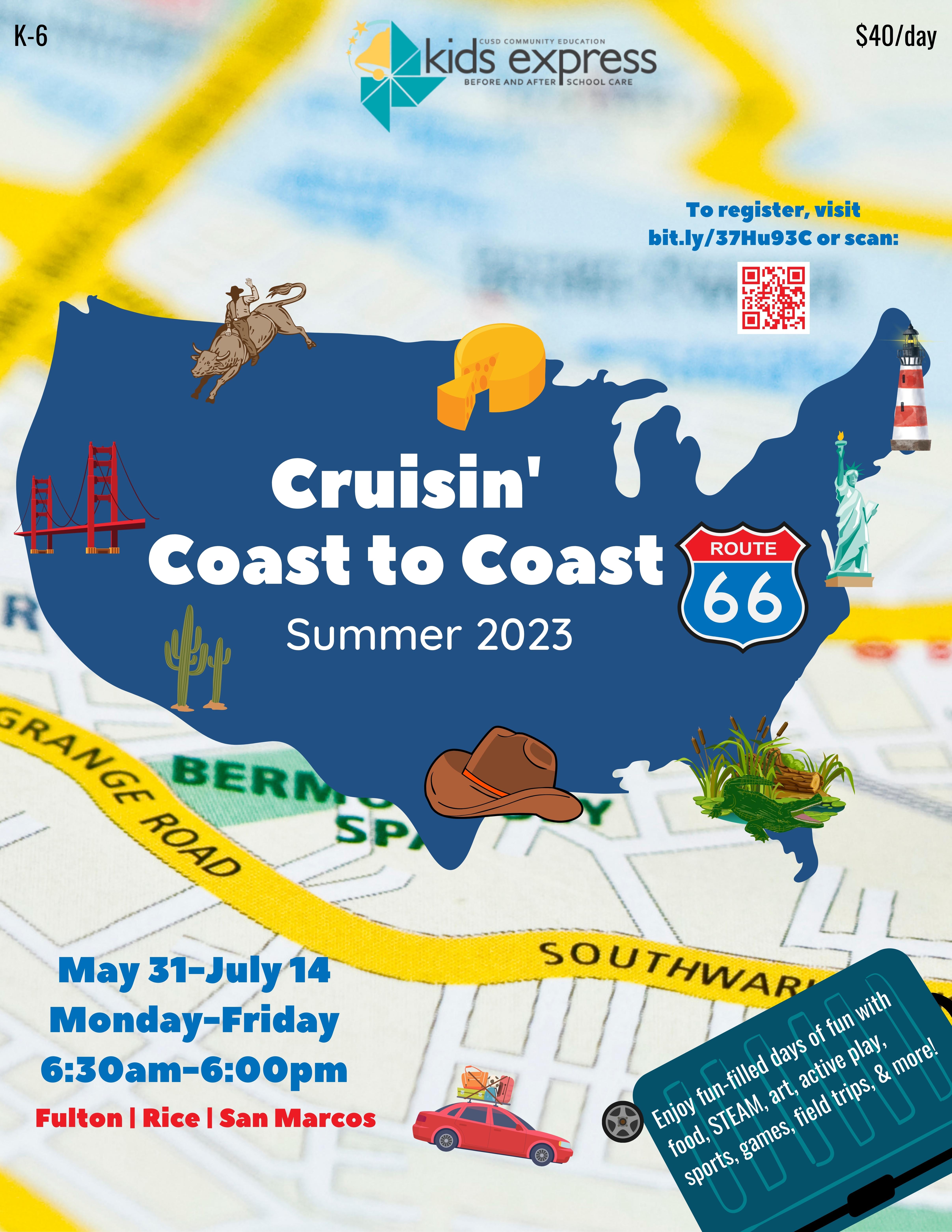 Image of United States Map with different landmarks on it: Bull rider, cheese, lighthouse, statue of liberty, crocodile, cowboy hat, cacti, and golden gate bridge. In the center of the map is the text: Cruisin' Coast to Coast Summer 2023. Route 66 image. Background of image is a roadmap. Text: May 31-July 14 Monday-Friday 6:30am-6:00pm. Fulton, Rice, San Marcos. Image of suitcase with text: Enjoy fun-filled days of fun with food, STEAM, art, active play, sports, games, field trips, & more! K-6. $40/day. Kids Express logo